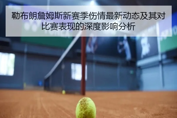 勒布朗詹姆斯新赛季伤情最新动态及其对比赛表现的深度影响分析